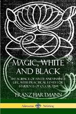 Magic, White and Black: The Science of Finite and Infinite Life, with Practical Hints for Students of Occultism