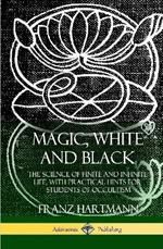 Magic, White and Black: The Science of Finite and Infinite Life, with Practical Hints for Students of Occultism (Hardcover)