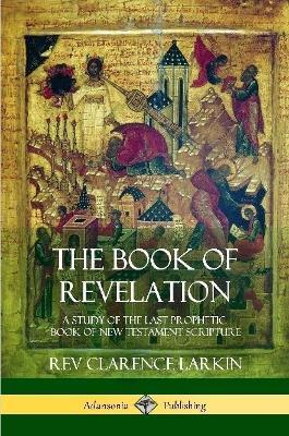 The Book of Revelation: A Study of the Last Prophetic Book of New Testament Scripture - Clarence Larkin - cover
