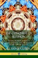 The Conquest of Illusion: An Exploration of Human Consciousness and the Reality of Life Through Yoga