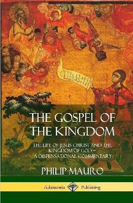 The Gospel of the Kingdom: The Life of Jesus Christ and the Kingdom of God - A Dispensational Commentary (Hardcover) - Philip Mauro - cover