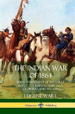 The Indian War of 1864: Being a Fragment of the Early History of Kansas, Nebraska, Colorado, and Wyoming (Hardcover) - Eugene Ware - cover