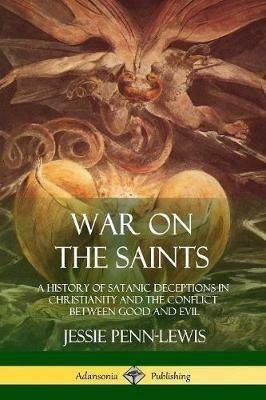 War on the Saints: A History of Satanic Deceptions in Christianity and the Conflict Between Good and Evil - Jessie Penn-Lewis - cover