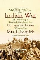 Thrilling Incidents of the Indian War of 1862: Being a Personal Narrative of the Outrages and Horrors Witnessed by Mrs. L. Eastlick in Minnesota