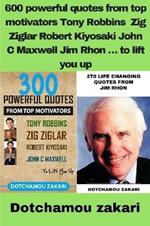 600 powerful quotes from top motivators Tony Robbins Zig Ziglar Robert Kiyosaki John C Maxwell Jim Rhon ... to lift you up