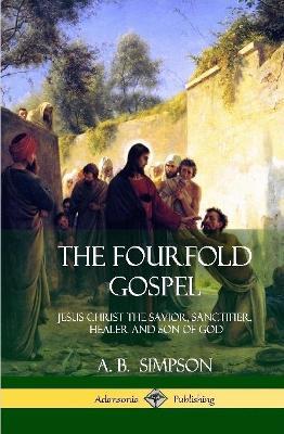 The Fourfold Gospel: Jesus Christ the Savior, Sanctifier, Healer and Son of God (Hardcover) - A B Simpson - cover