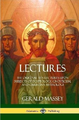 Lectures: The Original Ten Lectures Upon Subjects of Egyptology, Gnosticism, and Christian Mythology (Hardcover) - Gerald Massey - cover