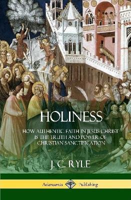 Holiness: How Authentic Faith in Jesus Christ is the Truth and Power of Christian Sanctification (Hardcover) - J C Ryle - cover