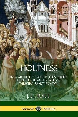 Holiness: How Authentic Faith in Jesus Christ is the Truth and Power of Christian Sanctification - J C Ryle - cover