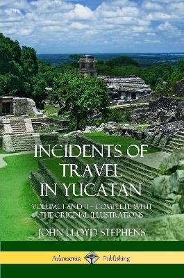 Incidents of Travel in Yucatan: Volume I and II - Complete (Yucatan Peninsula History) - John Lloyd Stephens - cover