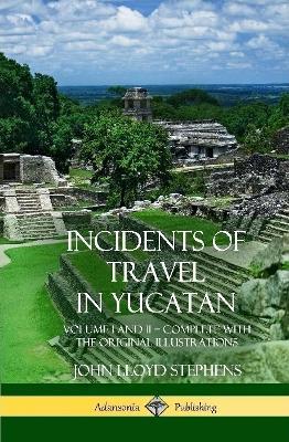 Incidents of Travel in Yucatan: Volume I and II - Complete (Yucatan Peninsula History) (Hardcover) - John Lloyd Stephens - cover