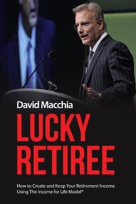 Lucky Retiree: How to Create and Keep Your Retirement Income with The Income for Life Model - David Macchia - cover