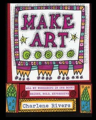 Make Art!: All My Workshops in One Book! - Charlene Rivers - cover