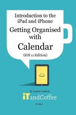 Getting Organised: The Calendar App on the iPad and iPhone (iOS 11 Edition): Introduction to the iPad and iPhone Series - Lynette Coulston - cover