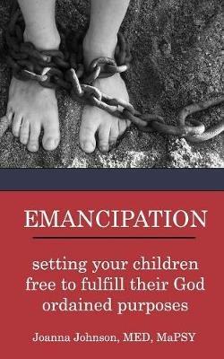 Emancipation: setting your children free to fulfill their God ordained purposes - Joanna Johnson - cover