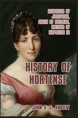 History of Hortense: Daughter of Josephine, Queen of Holland, Mother of Napoleon III - John S C Abbott - cover