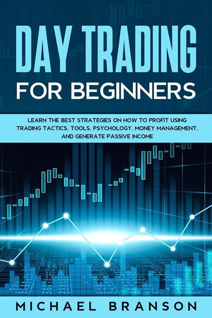 Day Trading For Beginners Learn The Best Strategies On How To Profit Using Trading Tactics, Tools, Psychology, Money Management And Generate Passive Income