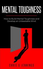 Mental Toughness How to Build Mental Toughness and Develop an Unbeatable Mind