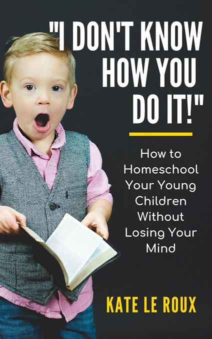 I Don't Know How You Do It! How to Homeschool Your Young Children Without Losing Your Mind