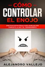 Cómo Controlar el Enojo: Efectivas Estrategias para Manejar por Completo la Ira y el Temperamento
