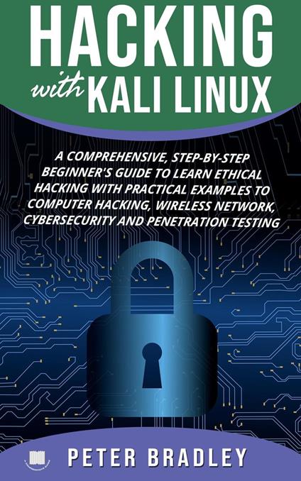 Hacking With Kali Linux : A Comprehensive, Step-By-Step Beginner's Guide to Learn Ethical Hacking With Practical Examples to Computer Hacking, Wireless Network, Cybersecurity and Penetration Testing