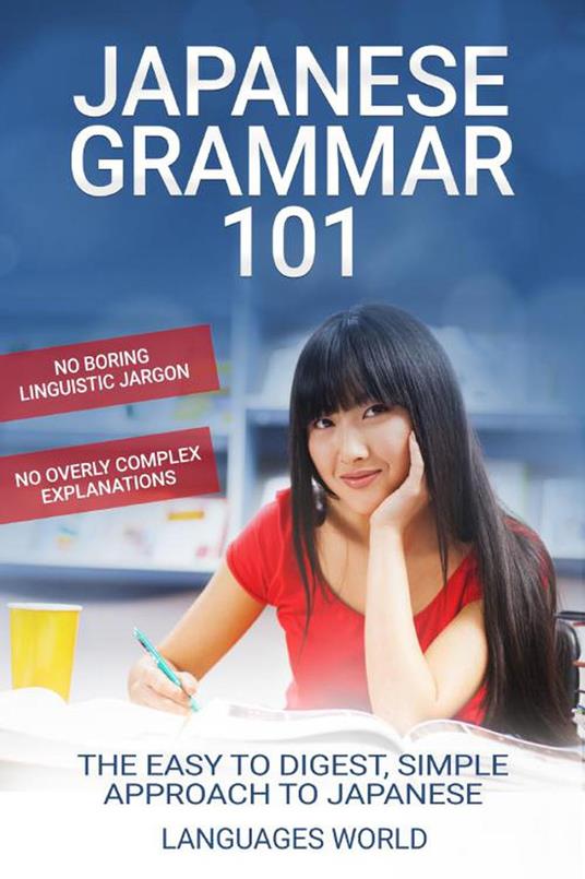 Japanese Grammar 101: No Boring Linguistic Jargon No Overly Complex Explanations The Easy To Digest, Simple Approach to Japanese