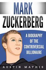 Mark Zuckerberg: A Biography of the Controversial Billionaire