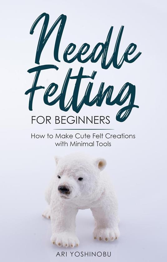 Needle Felting for Beginners: How to Make Cute Felt Creations with Minimal Tools