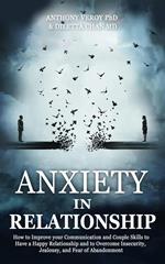 Anxiety in Relationship: How to Improve your Communication and Couple Skills to Have a Happy Relationship and to Overcome Insecurity, Jealousy, and Fear of Abandonment