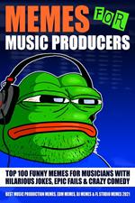 Memes for Music Producers: Top 100 Funny Memes for Musicians With Hilarious Jokes, Epic Fails & Crazy Comedy (Best Music Production Memes, EDM Memes, DJ Memes & FL Studio Memes 2021)