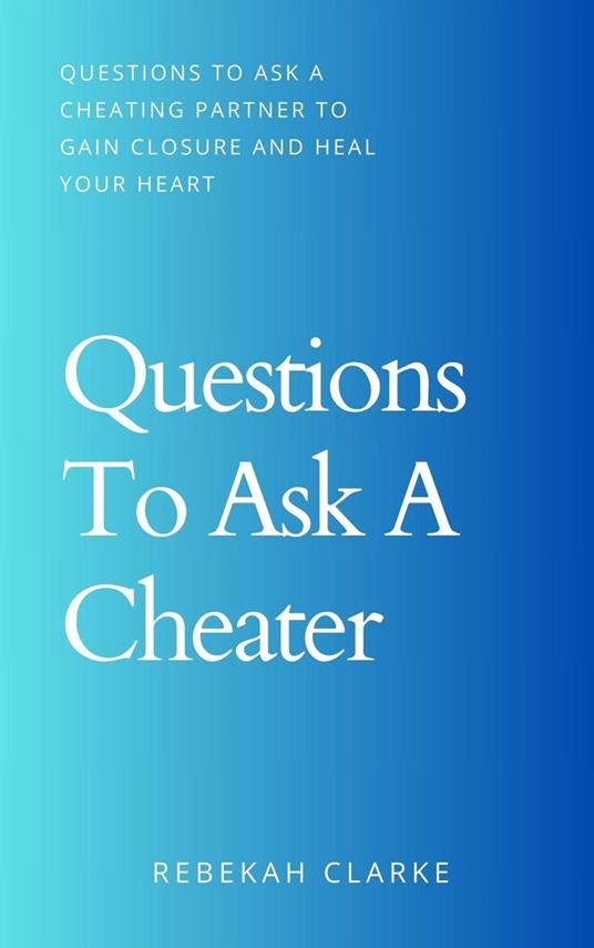 Questions To Ask A Cheater: Questions To Ask A Cheating Partner To Gain Closure And Heal Your Heart