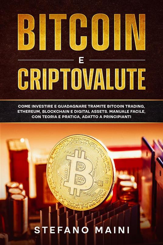 Bitcoin e Criptovalute: Come investire e guadagnare tramite Bitcoin Trading, Ethereum, Blockchain e Digital Assets. Manuale Facile, con Teoria e Pratica, adatto a Principianti - Stefano Maini - ebook