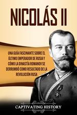 Nicolás II: Una guía fascinante sobre el último emperador de Rusia y cómo la dinastía Romanov se derrumbó como resultado de la revolución rusa