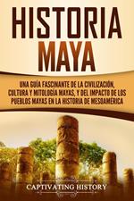 Historia Maya: Una guía fascinante de la civilización, cultura y mitología mayas, y del impacto de los pueblos mayas en la historia de Mesoamérica