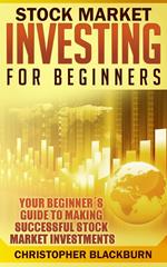 Stock Market Investing For Beginners: Your Beginner's Guide To Making Successful Stock Market Investments