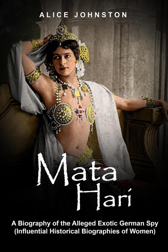 Mata Hari: A Biography of the Alleged Exotic German Spy (Influential Historical Biographies of Women)