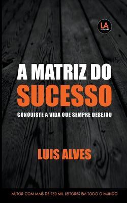 A Matriz do Sucesso: Conquiste A Vida Que Sempre Desejou - Luis Alves - cover