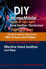 DIY Homemade Medical Face Mask, Hand Sanitizer, Disinfectant Wipes and Spray Practical Step-by-Step Guide With Pictures And Pattern To Make Reusable Face Mask, Effective Hand Sanitizer And Wipe