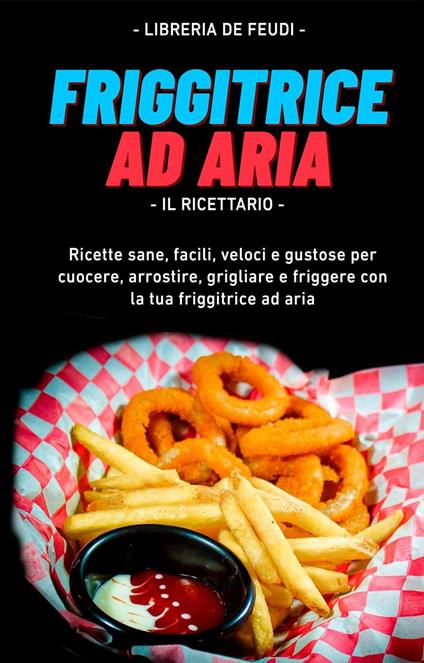 Friggitrice Ad Aria, Il Ricettario: Ricette sane, facili, veloci e gustose  per cuocere, arrostire, grigliare e friggere con la tua friggitrice ad aria  - De Feudi, Libreria - Ebook - EPUB2 con DRMFREE