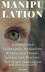 Manipulation: Manipulation Techniques; How to Spot Manipulation and How to Avoid it; Manipulate & Influence People, Science and Practice