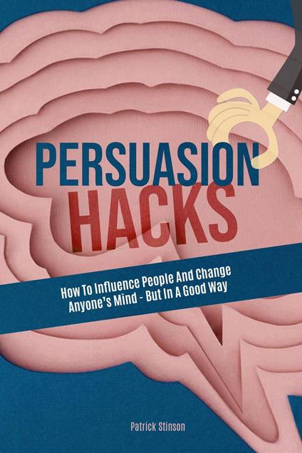 Persuasion Hacks: How To Influence People And Change Anyone's Mind - But In A Good Way