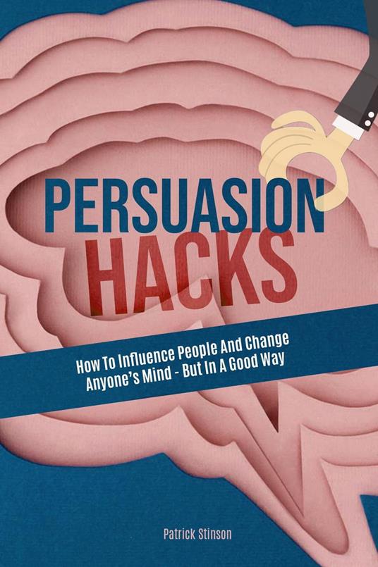 Persuasion Hacks: How To Influence People And Change Anyone's Mind - But In A Good Way