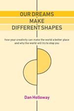Our Dreams Make Different Shapes: How Your Creativity can Make the World a Better Place and why the World Will Try to Stop you