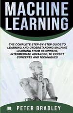 Machine Learning: A Comprehensive, Step-By-Step Guide To Learning And Understanding Machine Learning From Beginners, Intermediate, Advanced, To Expert Concepts and Techniques
