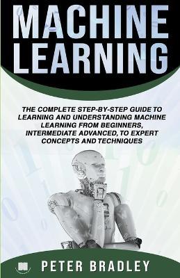 Machine Learning: A Comprehensive, Step-By-Step Guide To Learning And Understanding Machine Learning From Beginners, Intermediate, Advanced, To Expert Concepts and Techniques - Peter Bradley - cover