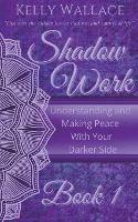 Shadow Work Book 1: Understanding and Making Peace With Your Darker Side - Kelly Wallace - cover