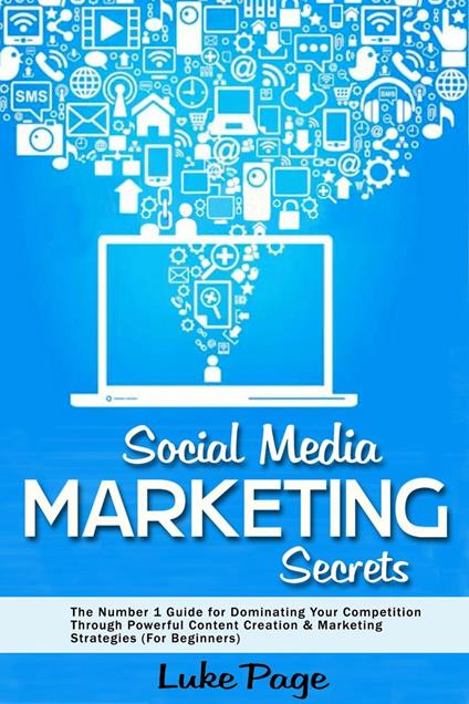 Social Media Marketing Secrets: The Number 1 Guide for Dominating Your Competition Through Powerful Content Creation & Marketing Strategies (For Beginners)