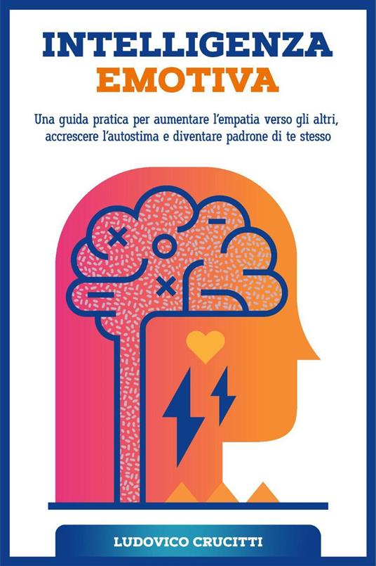 Intelligenza Emotiva: Una Guida Pratica per Aumentare l’Empatia Verso gli Altri, Accrescere l’Autostima e Diventare Padrone di Te Stesso - Ludovico Crucitti - ebook