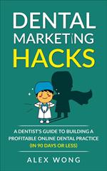 Dental Marketing Hacks: A Dentist's Guide To Building a Profitable Online Dental Practice (in 90 Days or Less)