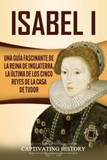 Isabel I: Una guía fascinante de la reina de Inglaterra, la última de los cinco reyes de la casa de Tudor